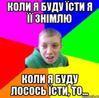 Коли я буду їсти я її знімлю Коли я буду лосось їсти, то...