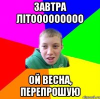 Завтра літооооооооо ой весна, перепрошую