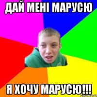 дай мені марусю Я хочу марусю!!!
