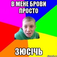 в мене брови просто зюсічь