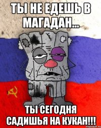 Ты не едешь в Магадан... Ты сегодня садишья на кукан!!!