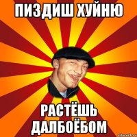пиздиш хуйню растёшь далбоёбом