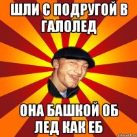 Шли с подругой в галолед Она башкой об лед как еб