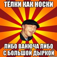 Тёлки как носки Либо ванюча Либо с большой дыркой