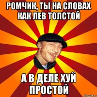 Ромчик, ты на словах как Лев Толстой А в деле хуй простой