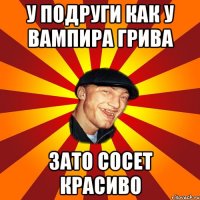 У подруги как у вампира грива зато сосет красиво