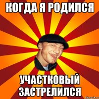 Когда я родился участковый застрелился