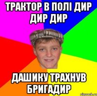 Трактор в полі дир дир дир Дашику трахнув бригадир