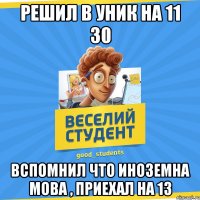 решил в уник на 11 30 вспомнил что иноземна мова , приехал на 13