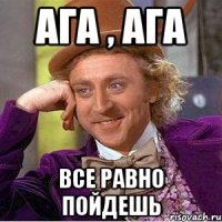 ага , ага все равно пойдешь