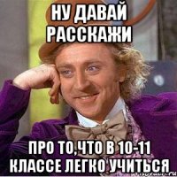 Ну давай расскажи Про то,что в 10-11 классе легко учиться