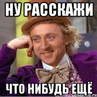 Ну расскажи что нибудь ещё