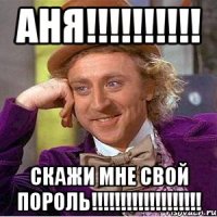 АНЯ!!!!!!!!!! Скажи мне свой пороль!!!!!!!!!!!!!!!!!!!