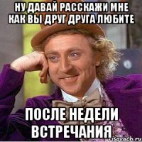 Ну давай расскажи мне как вы друг друга любите после недели встречания