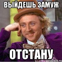 Выйдешь замуж Отстану