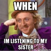 When Im listening to my sister