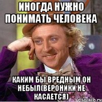 Иногда нужно понимать человека каким бы вредным он небыл(Вероники не касается)