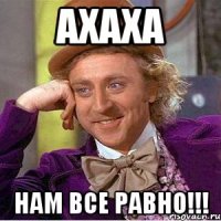 ахаха нам все равно!!!