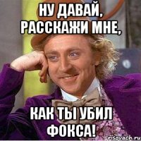 Ну давай, расскажи мне, Как ты убил Фокса!