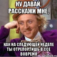 Ну давай, расскажи мне, как на следующей неделе ты отрепортишь в ССЕ вовремя