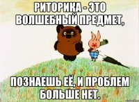 Риторика - это волшебный предмет, познаешь её, и проблем больше нет.