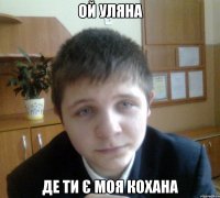 ОЙ УЛЯНА ДЕ ТИ Є МОЯ КОХАНА