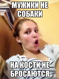 мужики не собаки на кости не бросаются