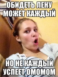 обидеть лену может каждый но не каждый успеет омомом