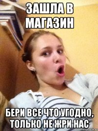 Зашла в магазин Бери все что угодно, только не жри нас