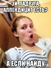 Эй, падруга, аппендицит есть? А если найду