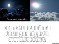 Вот тьме ночной при свете дня подарок этот жду всегда