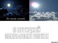 С петицией заебываю всех Я