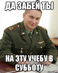 ДА ЗАБЕЙ ТЫ НА ЭТУ УЧЕБУ В СУББОТУ