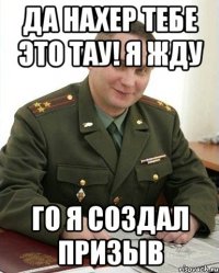 ДА нахер тебе это ТАУ! я жду ГО я создал призыв