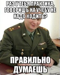 раз у тебя практика, говоришь на учебу не надо ходить? правильно думаешь