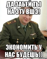 Да забей ты на эту ВШЭ! Экономить у нас будешь))