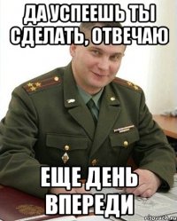 Да успеешь ты сделать, отвечаю Еще день впереди