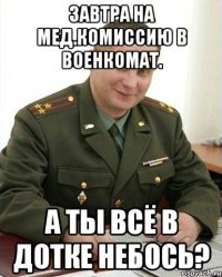 Завтра на мед.комиссию в военкомат. А ты всё в дотке небось?