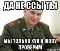 да не ссы ты мы только хуй и жопу проверим