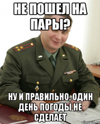 не пошел на пары? ну и правильно, один день погоды не сделает