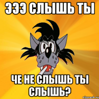 Эээ слышь ты Че не слышь ты слышь?