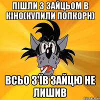 Пішли з зайцьом в кіно(купили попкорн) Всьо з'їв зайцю не лишив