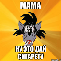 МАМА НУ ЭТО ДАЙ СИГАРЕТУ