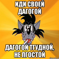 ИДИ СВОЕЙ ДАГОГОЙ ДАГОГОЙ ТГУДНОЙ, НЕ ПГОСТОЙ