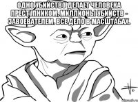 Одно убийство делает человека преступником, миллионы убийств - завоевателем. Все дело в масштабах. 