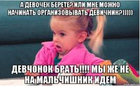 А девочек берете? Или мне можно начинать организовывать девичник?))))) девчонок брать!!!! мы же не на мальчишник идем