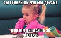 Ты говоришь, что мы друзья А потом продаёшь за филеху?