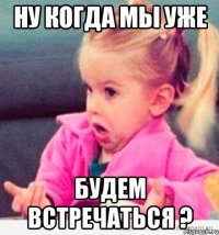 Ну когда мы уже будем встречаться ?