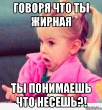 Говоря что ты жирная Ты понимаешь что несешь?!