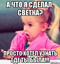 а что я сделал, СВЕТКА? просто хотел узнать где ты была!!!